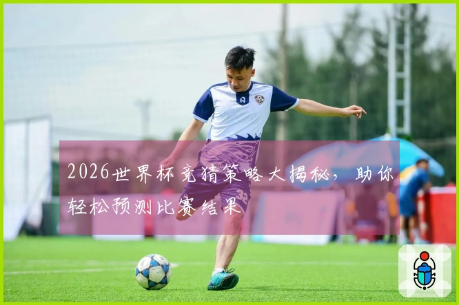 2026世界杯竞猜策略大揭秘，助你轻松预测比赛结果