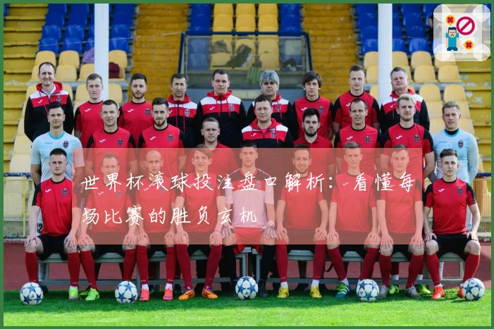 世界杯滚球投注盘口解析：看懂每场比赛的胜负玄机