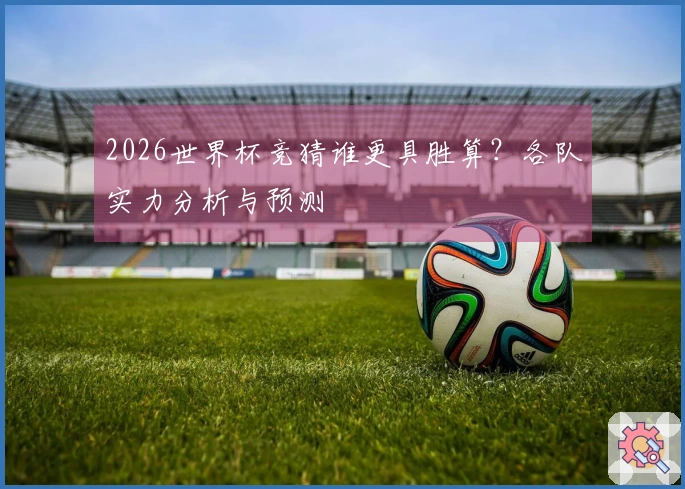 2026世界杯竞猜谁更具胜算？各队实力分析与预测