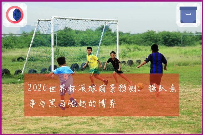 2026世界杯滚球前景预测：强队竞争与黑马崛起的博弈