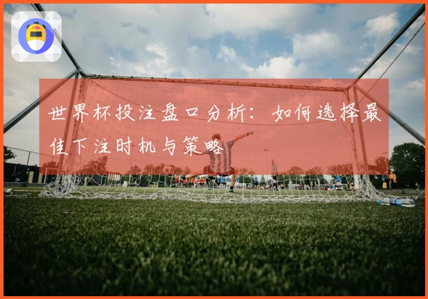 世界杯投注盘口分析：如何选择最佳下注时机与策略