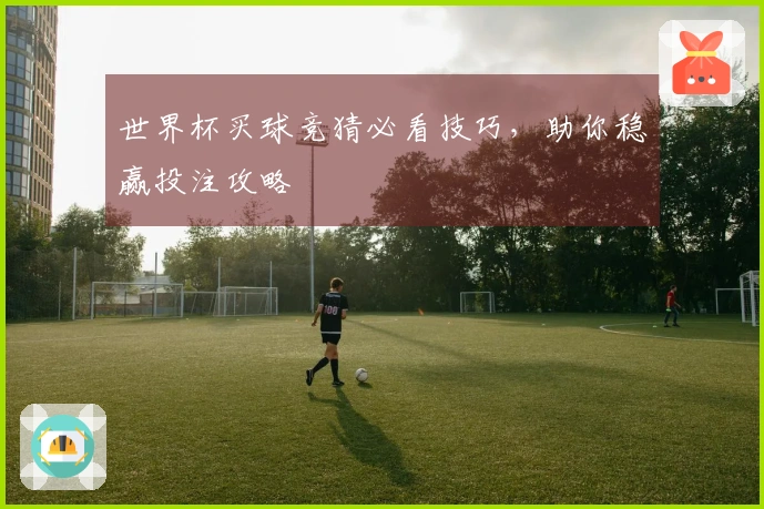 世界杯买球竞猜必看技巧，助你稳赢投注攻略