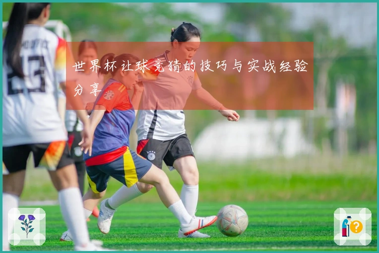 世界杯让球竞猜的技巧与实战经验分享
