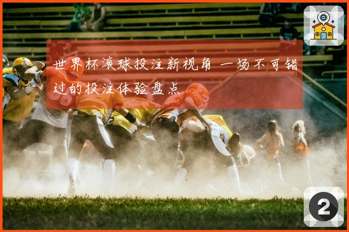 世界杯滚球投注新视角 一场不可错过的投注体验盘点