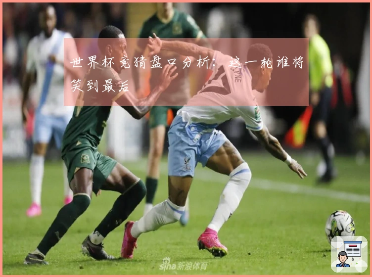 世界杯竞猜盘口分析：这一轮谁将笑到最后
