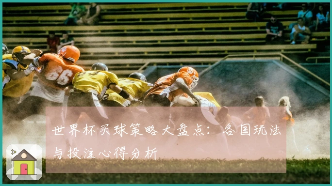 世界杯买球策略大盘点：各国玩法与投注心得分析