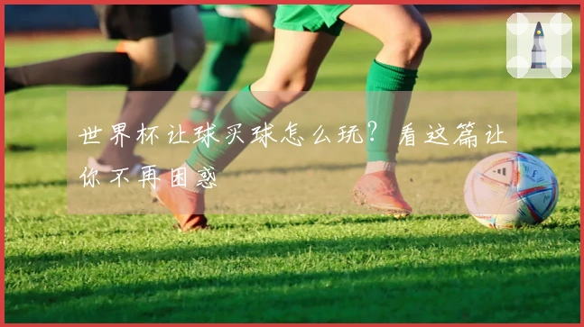 世界杯让球买球怎么玩？看这篇让你不再困惑