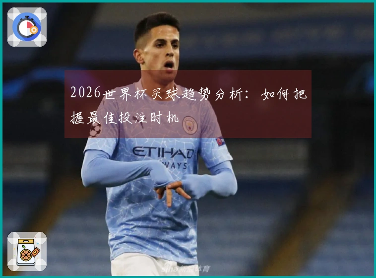 2026世界杯买球趋势分析：如何把握最佳投注时机