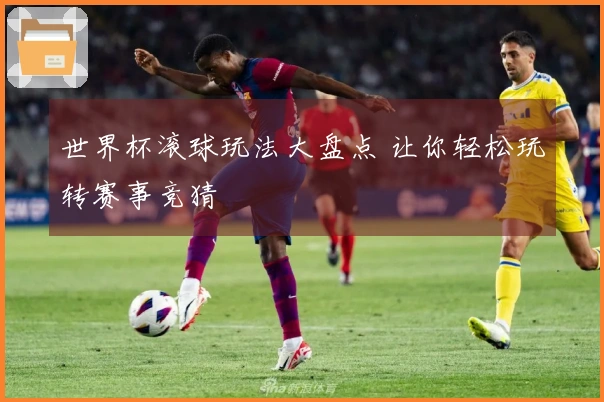 世界杯滚球玩法大盘点 让你轻松玩转赛事竞猜