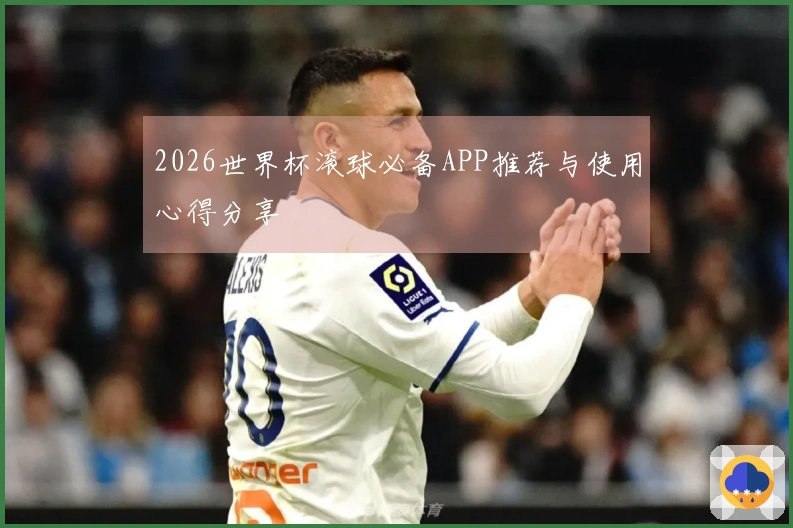 2026世界杯滚球必备APP推荐与使用心得分享
