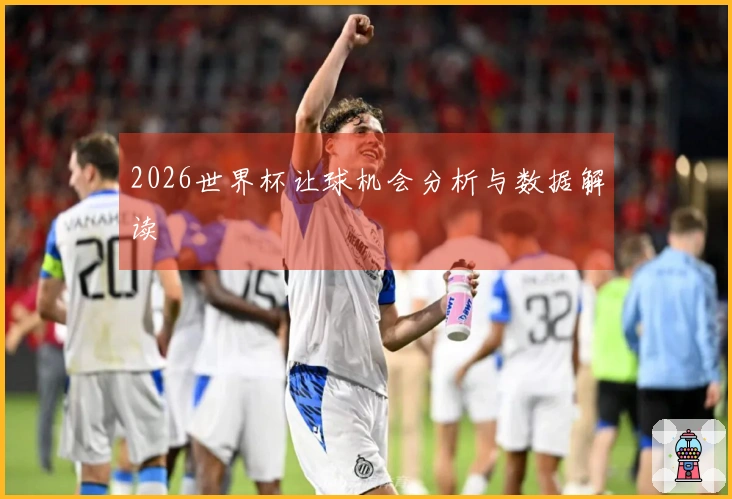 2026世界杯让球机会分析与数据解读