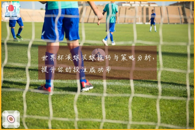 世界杯滚球买球技巧与策略分析,提升你的投注成功率