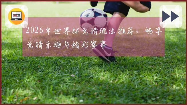 2026年世界杯竞猜玩法推荐，畅享竞猜乐趣与精彩赛事