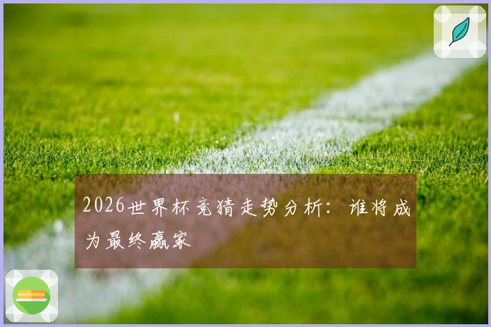 2026世界杯竞猜走势分析：谁将成为最终赢家
