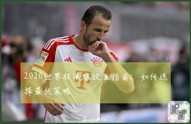 2026世界杯滚球投注指南：如何选择最优策略