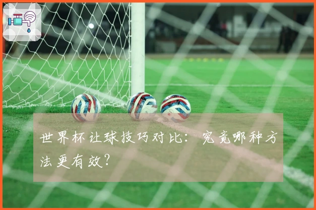 世界杯让球技巧对比：究竟哪种方法更有效？