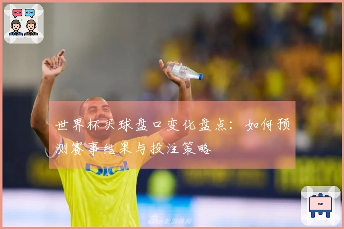 世界杯买球盘口变化盘点：如何预测赛事结果与投注策略