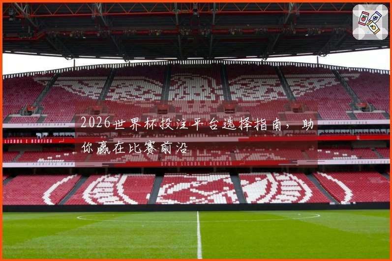 2026世界杯投注平台选择指南，助你赢在比赛前沿