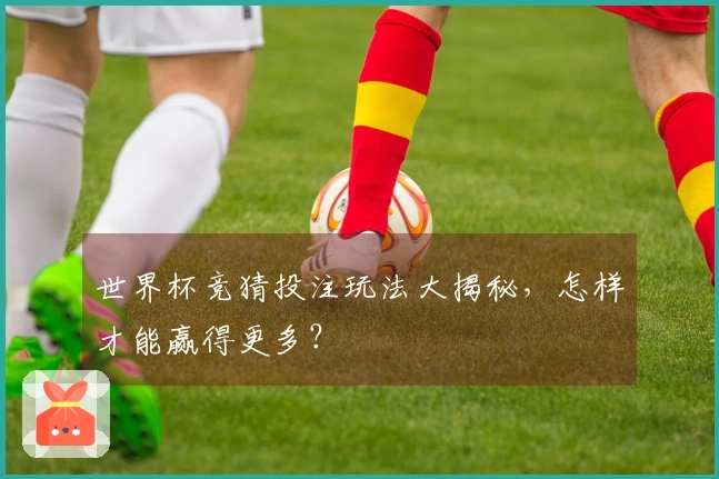 世界杯竞猜投注玩法大揭秘，怎样才能赢得更多？