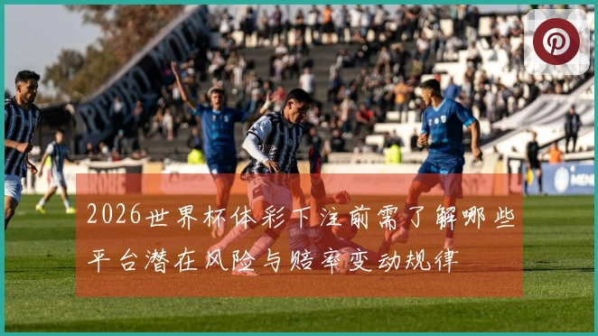 2026世界杯体彩下注前需了解哪些平台潜在风险与赔率变动规律