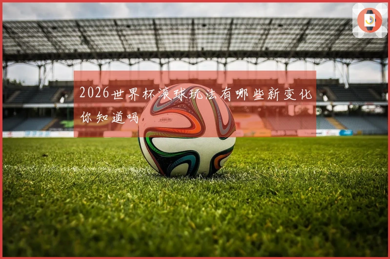 2026世界杯滚球玩法有哪些新变化你知道吗