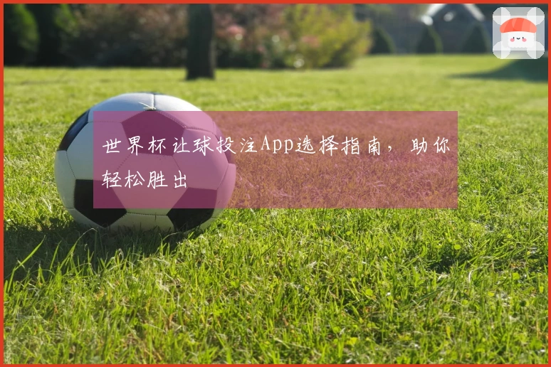 世界杯让球投注App选择指南，助你轻松胜出