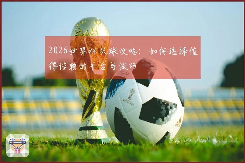 2026世界杯买球攻略：如何选择值得信赖的平台与技巧