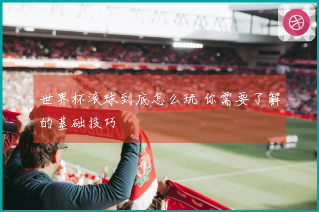 世界杯滚球到底怎么玩 你需要了解的基础技巧