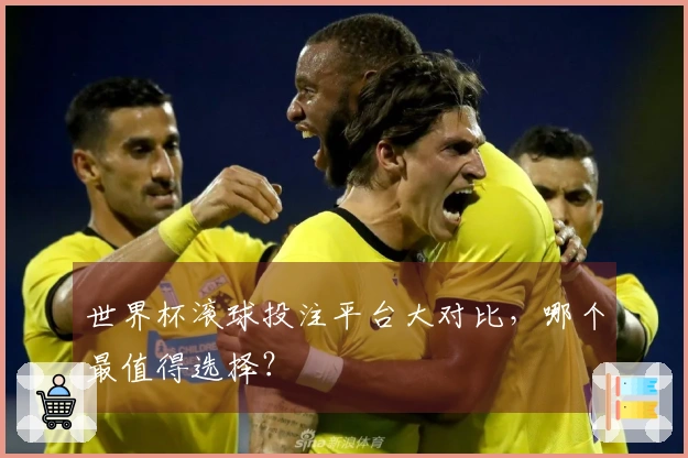 世界杯滚球投注平台大对比,哪个最值得选择?