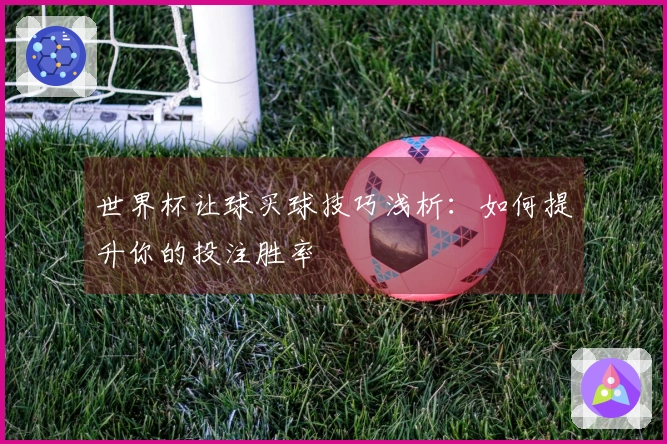 世界杯让球买球技巧浅析：如何提升你的投注胜率