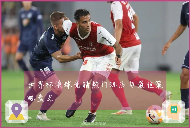 世界杯滚球竞猜热门玩法与最佳策略盘点