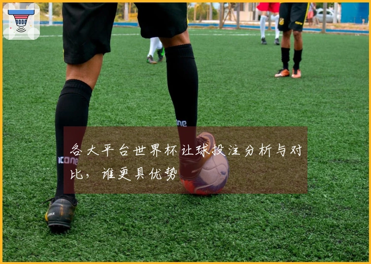 各大平台世界杯让球投注分析与对比，谁更具优势