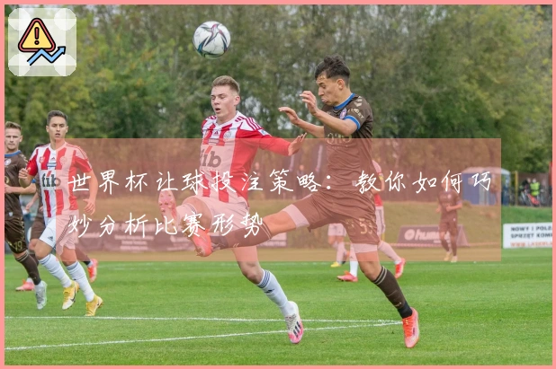 世界杯让球投注策略：教你如何巧妙分析比赛形势