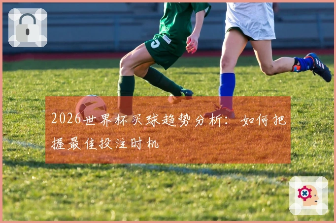 2026世界杯买球趋势分析：如何把握最佳投注时机