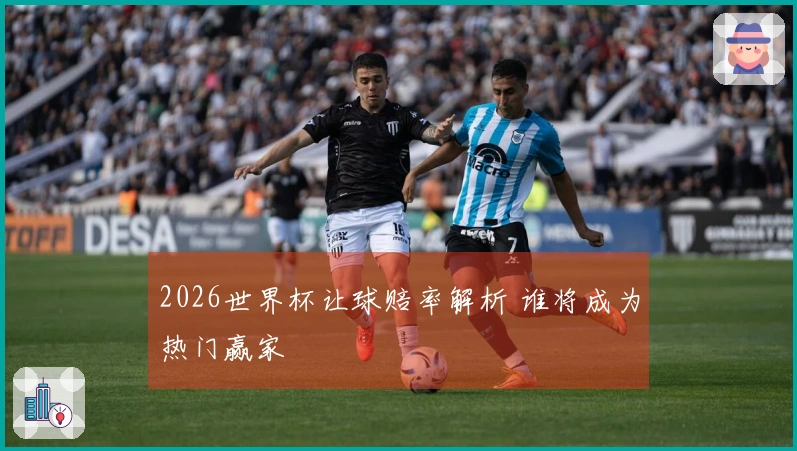 2026世界杯让球赔率解析 谁将成为热门赢家