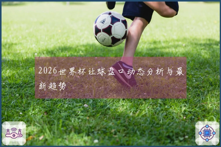 2026世界杯让球盘口动态分析与最新趋势