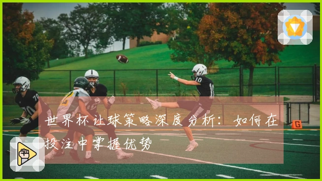 世界杯让球策略深度分析：如何在投注中掌握优势