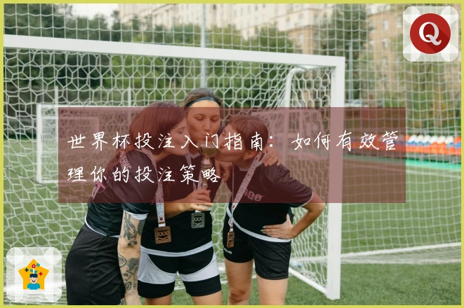 世界杯投注入门指南：如何有效管理你的投注策略