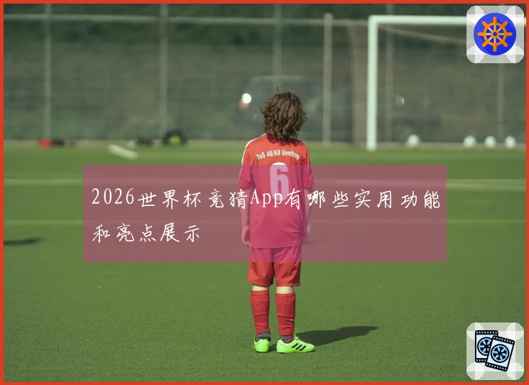 2026世界杯竞猜App有哪些实用功能和亮点展示