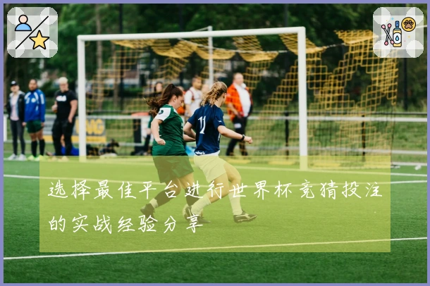 选择最佳平台进行世界杯竞猜投注的实战经验分享