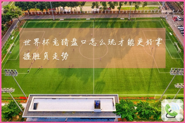 世界杯竞猜盘口怎么玩才能更好掌握胜负走势