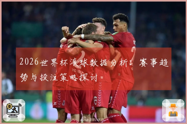 2026世界杯滚球数据分析：赛事趋势与投注策略探讨