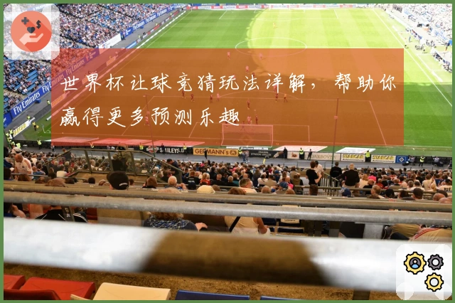 世界杯让球竞猜玩法详解，帮助你赢得更多预测乐趣