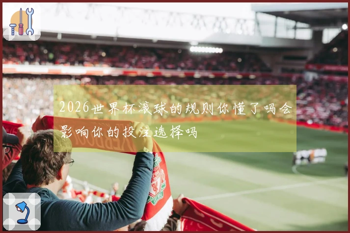 2026世界杯滚球的规则你懂了吗会影响你的投注选择吗
