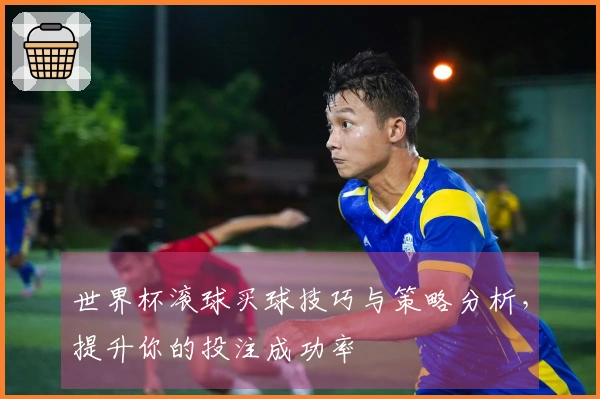 世界杯滚球买球技巧与策略分析，提升你的投注成功率