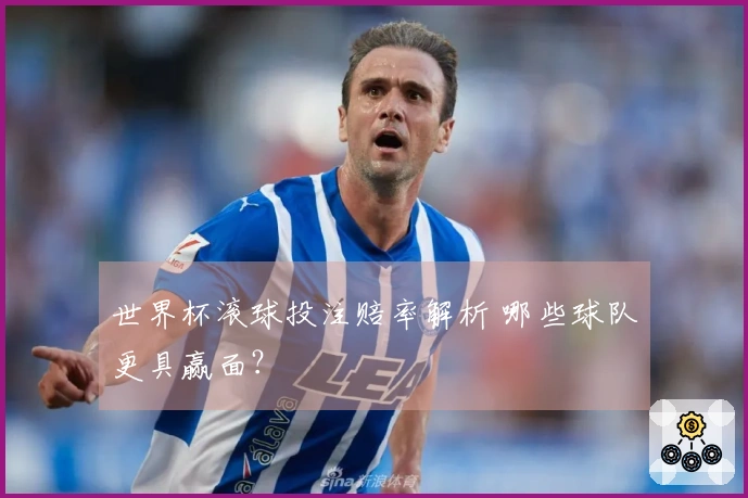 世界杯滚球投注赔率解析 哪些球队更具赢面？