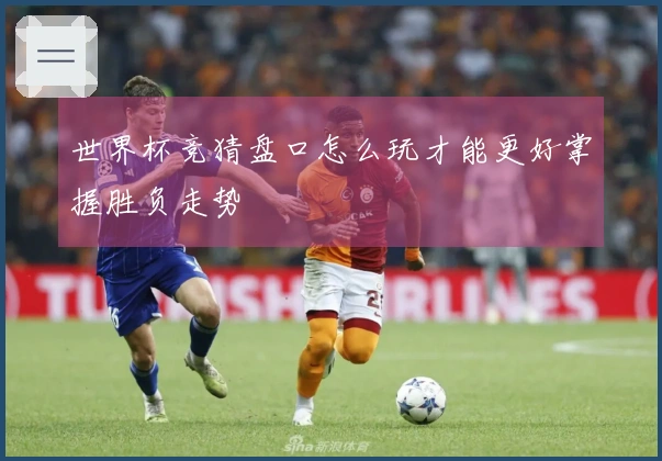 世界杯竞猜盘口怎么玩才能更好掌握胜负走势